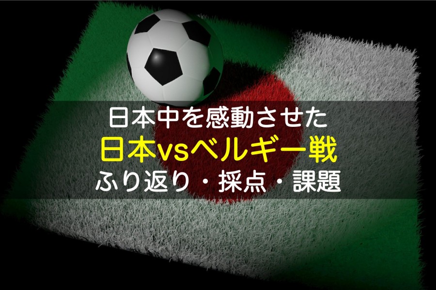 日本中を感動させた日本vsベルギー戦をふり返る 選手の採点 今後の課題 目指せスポーツドクター目指せスポーツドクター